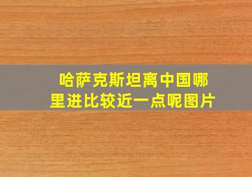 哈萨克斯坦离中国哪里进比较近一点呢图片