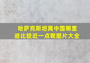 哈萨克斯坦离中国哪里进比较近一点呢图片大全