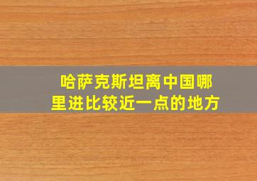 哈萨克斯坦离中国哪里进比较近一点的地方