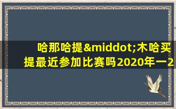 哈那哈提·木哈买提最近参加比赛吗2020年一2021年