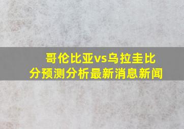 哥伦比亚vs乌拉圭比分预测分析最新消息新闻