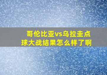 哥伦比亚vs乌拉圭点球大战结果怎么样了啊