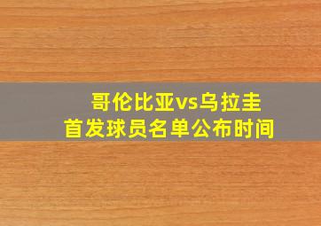 哥伦比亚vs乌拉圭首发球员名单公布时间