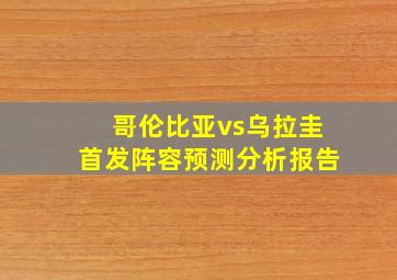 哥伦比亚vs乌拉圭首发阵容预测分析报告