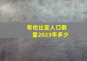 哥伦比亚人口数量2023年多少