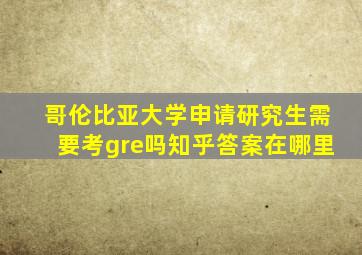 哥伦比亚大学申请研究生需要考gre吗知乎答案在哪里