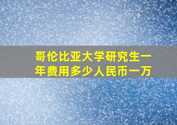 哥伦比亚大学研究生一年费用多少人民币一万