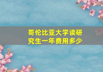 哥伦比亚大学读研究生一年费用多少