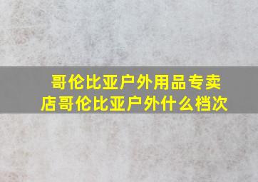 哥伦比亚户外用品专卖店哥伦比亚户外什么档次