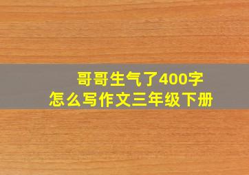 哥哥生气了400字怎么写作文三年级下册