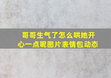 哥哥生气了怎么哄她开心一点呢图片表情包动态