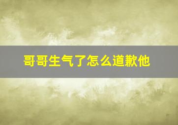 哥哥生气了怎么道歉他