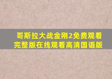 哥斯拉大战金刚2免费观看完整版在线观看高清国语版