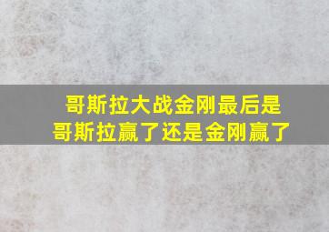 哥斯拉大战金刚最后是哥斯拉赢了还是金刚赢了