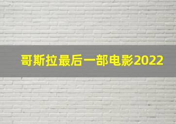 哥斯拉最后一部电影2022