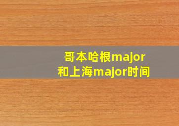 哥本哈根major和上海major时间