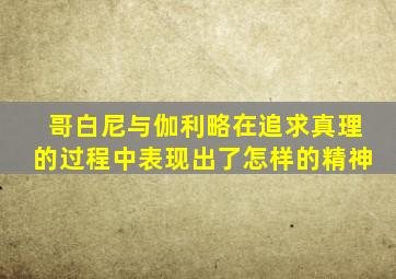 哥白尼与伽利略在追求真理的过程中表现出了怎样的精神