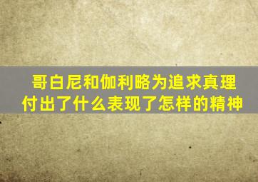 哥白尼和伽利略为追求真理付出了什么表现了怎样的精神