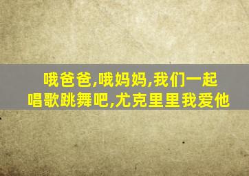 哦爸爸,哦妈妈,我们一起唱歌跳舞吧,尤克里里我爱他