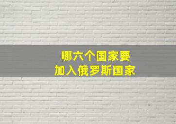 哪六个国家要加入俄罗斯国家