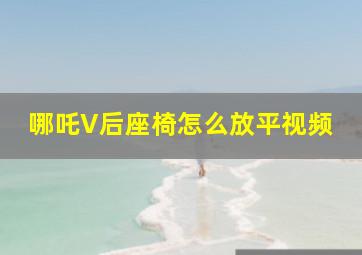 哪吒V后座椅怎么放平视频