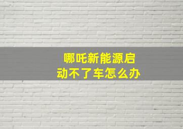 哪吒新能源启动不了车怎么办