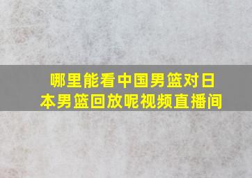 哪里能看中国男篮对日本男篮回放呢视频直播间