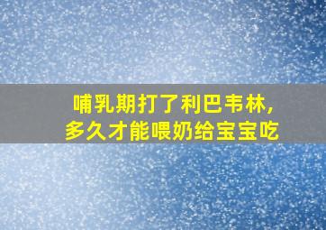 哺乳期打了利巴韦林,多久才能喂奶给宝宝吃