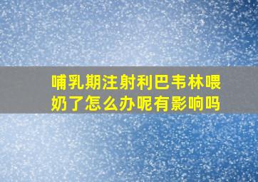 哺乳期注射利巴韦林喂奶了怎么办呢有影响吗