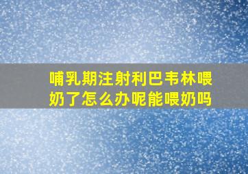 哺乳期注射利巴韦林喂奶了怎么办呢能喂奶吗