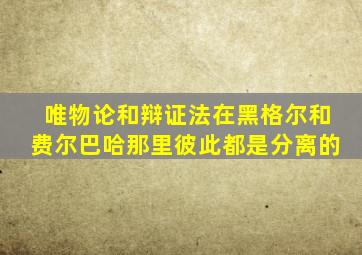 唯物论和辩证法在黑格尔和费尔巴哈那里彼此都是分离的