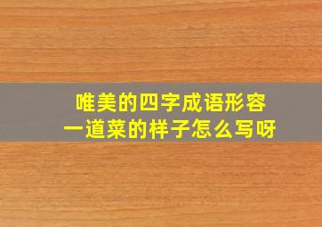 唯美的四字成语形容一道菜的样子怎么写呀