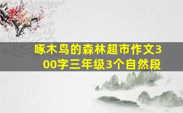 啄木鸟的森林超市作文300字三年级3个自然段