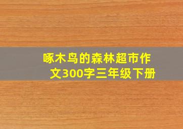 啄木鸟的森林超市作文300字三年级下册