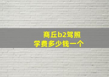 商丘b2驾照学费多少钱一个