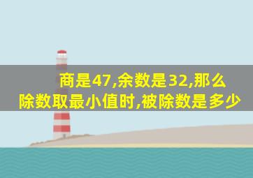 商是47,余数是32,那么除数取最小值时,被除数是多少