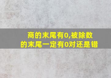 商的末尾有0,被除数的末尾一定有0对还是错