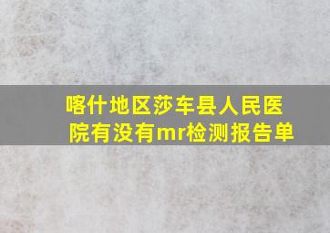 喀什地区莎车县人民医院有没有mr检测报告单