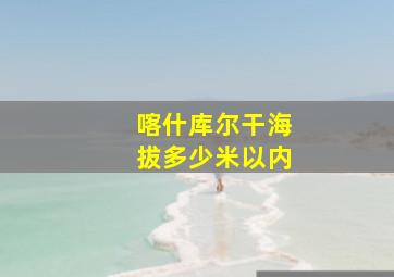 喀什库尔干海拔多少米以内