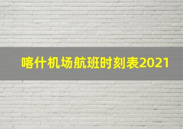 喀什机场航班时刻表2021