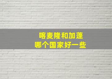 喀麦隆和加蓬哪个国家好一些