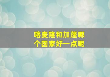 喀麦隆和加蓬哪个国家好一点呢