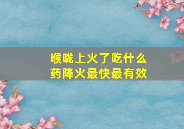 喉咙上火了吃什么药降火最快最有效