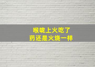 喉咙上火吃了药还是火烧一样