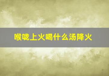 喉咙上火喝什么汤降火