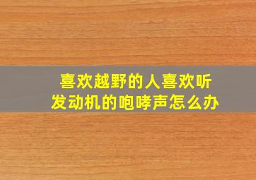 喜欢越野的人喜欢听发动机的咆哮声怎么办