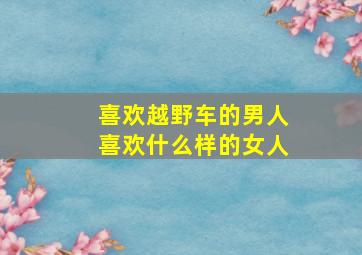 喜欢越野车的男人喜欢什么样的女人