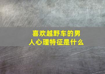 喜欢越野车的男人心理特征是什么