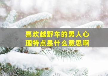 喜欢越野车的男人心理特点是什么意思啊