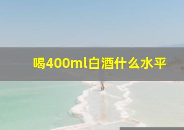 喝400ml白酒什么水平